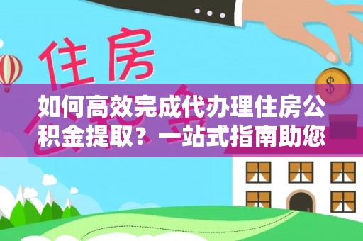 湘西如何高效完成代办理住房公积金提取？一站式指南助您轻松搞定