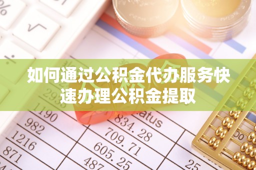 湘西如何通过公积金代办服务快速办理公积金提取