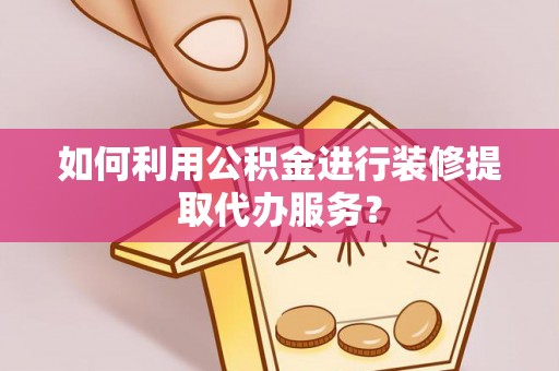 湘西如何利用公积金进行装修提取代办服务？