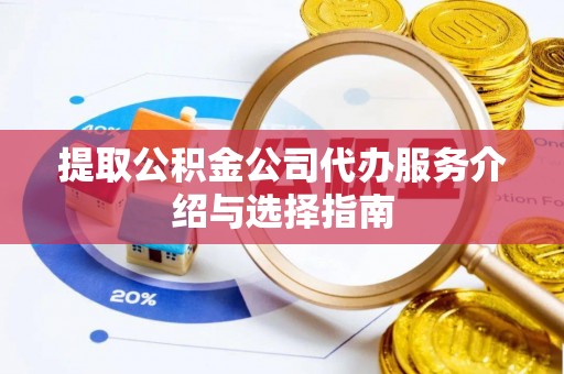 湘西提取公积金公司代办服务介绍与选择指南
