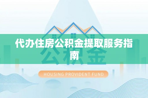 湘西代办住房公积金提取服务指南