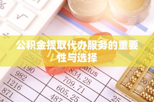 湘西公积金提取代办服务的重要性与选择