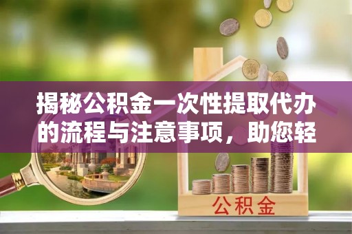 湘西揭秘公积金一次性提取代办的流程与注意事项，助您轻松拿钱！