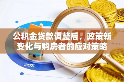 湘西公积金贷款调整后，政策新变化与购房者的应对策略