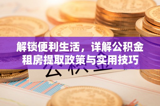 湘西解锁便利生活，详解公积金租房提取政策与实用技巧