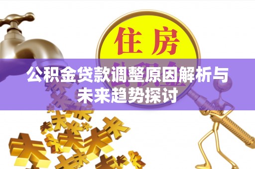 湘西公积金贷款调整原因解析与未来趋势探讨