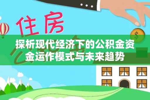 湘西探析现代经济下的公积金资金运作模式与未来趋势