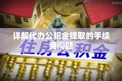 湘西详解代办公积金提取的手续费问题