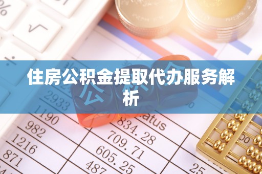 湘西住房公积金提取代办服务解析