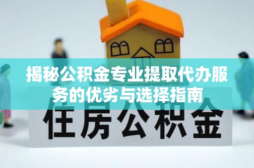 湘西揭秘公积金专业提取代办服务的优劣与选择指南