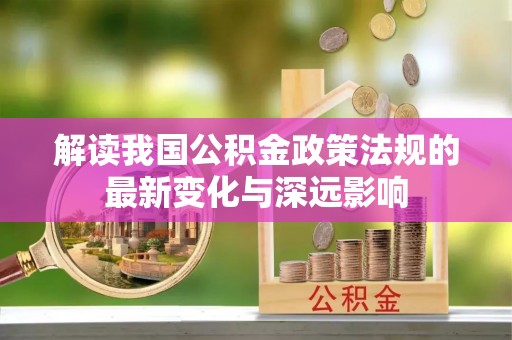 湘西解读我国公积金政策法规的最新变化与深远影响