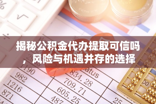 湘西揭秘公积金代办提取可信吗，风险与机遇并存的选择
