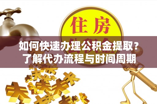 湘西如何快速办理公积金提取？了解代办流程与时间周期