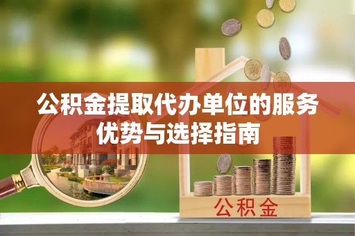 湘西公积金提取代办单位的服务优势与选择指南
