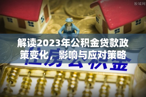 湘西解读2023年公积金贷款政策变化，影响与应对策略