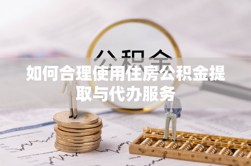 湘西如何合理使用住房公积金提取与代办服务