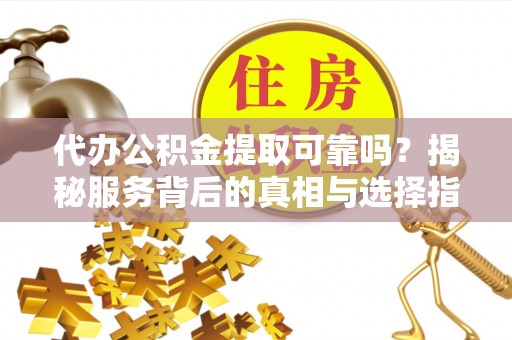 湘西代办公积金提取可靠吗？揭秘服务背后的真相与选择指南