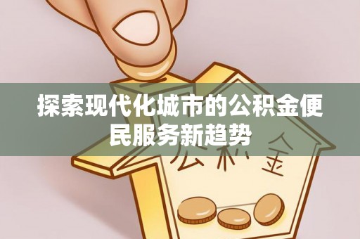湘西探索现代化城市的公积金便民服务新趋势