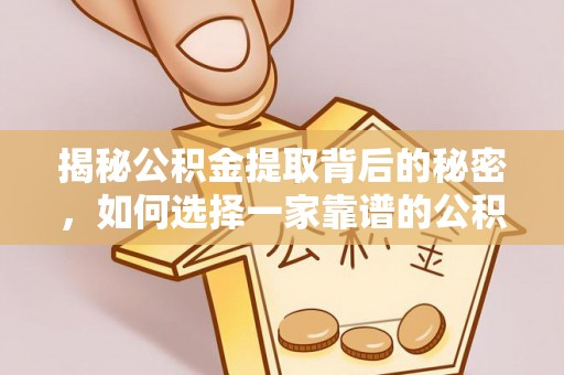 湘西揭秘公积金提取背后的秘密，如何选择一家靠谱的公积金代办提取公司？