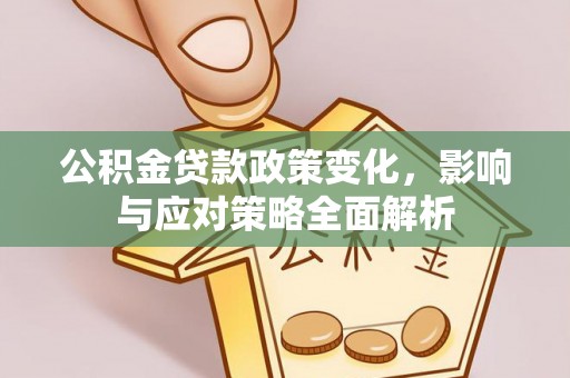 湘西公积金贷款政策变化，影响与应对策略全面解析