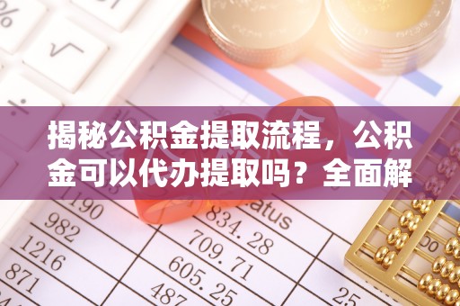 湘西揭秘公积金提取流程，公积金可以代办提取吗？全面解析与操作指南