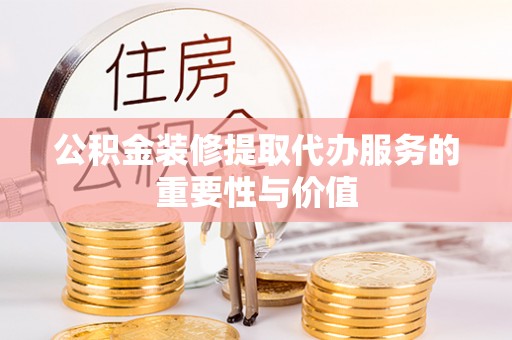 湘西公积金装修提取代办服务的重要性与价值