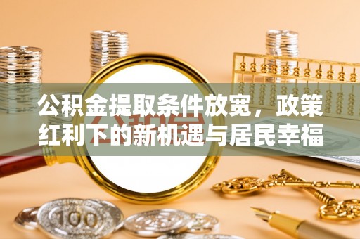 湘西公积金提取条件放宽，政策红利下的新机遇与居民幸福感提升