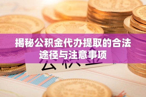 湘西揭秘公积金代办提取的合法途径与注意事项