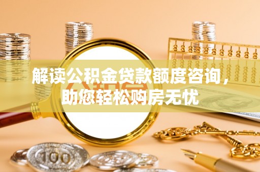 湘西解读公积金贷款额度咨询，助您轻松购房无忧