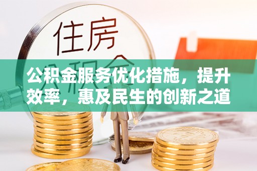 湘西公积金服务优化措施，提升效率，惠及民生的创新之道