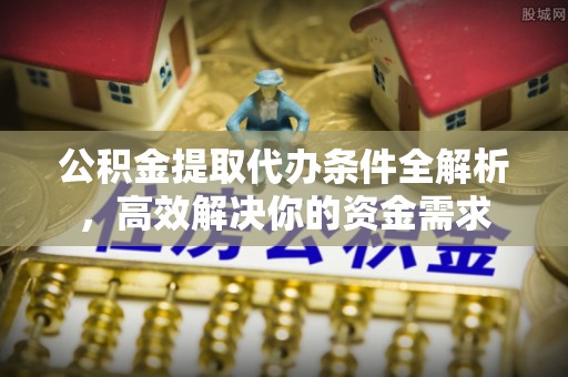 湘西公积金提取代办条件全解析，高效解决你的资金需求