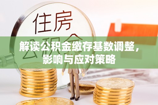 湘西解读公积金缴存基数调整，影响与应对策略