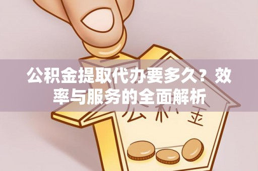 湘西公积金提取代办要多久？效率与服务的全面解析