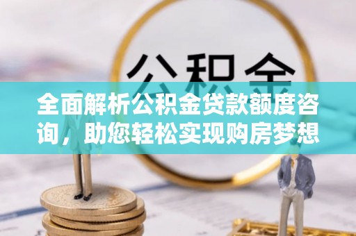 湘西全面解析公积金贷款额度咨询，助您轻松实现购房梦想