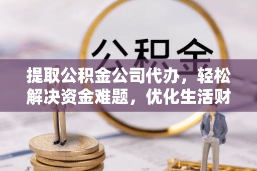 湘西提取公积金公司代办，轻松解决资金难题，优化生活财务管理