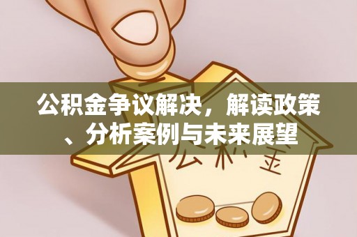 湘西公积金争议解决，解读政策、分析案例与未来展望