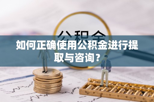 湘西如何正确使用公积金进行提取与咨询？