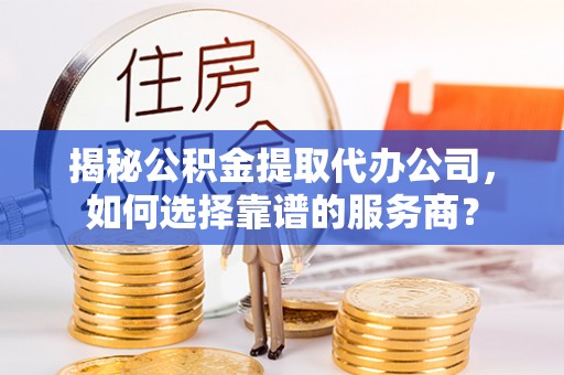 湘西揭秘公积金提取代办公司，如何选择靠谱的服务商？