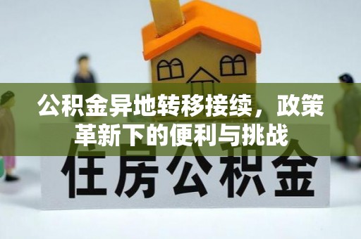 湘西公积金异地转移接续，政策革新下的便利与挑战