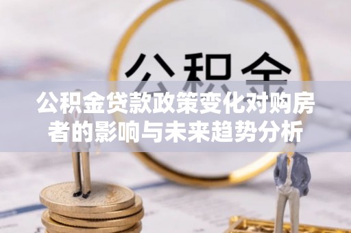 湘西公积金贷款政策变化对购房者的影响与未来趋势分析