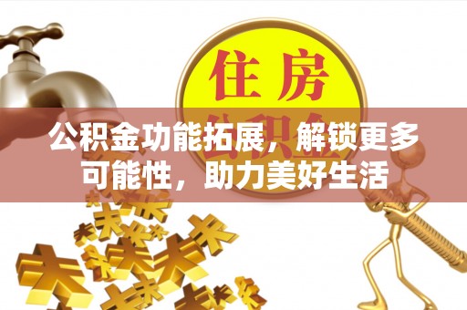 湘西公积金功能拓展，解锁更多可能性，助力美好生活