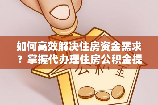 湘西如何高效解决住房资金需求？掌握代办理住房公积金提取技巧是关键