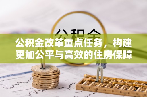 湘西公积金改革重点任务，构建更加公平与高效的住房保障体系