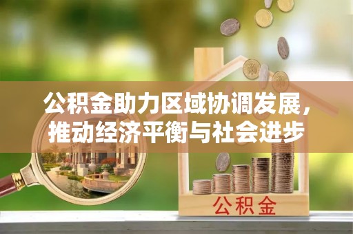湘西公积金助力区域协调发展，推动经济平衡与社会进步