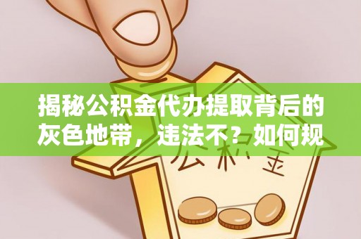 湘西揭秘公积金代办提取背后的灰色地带，违法不？如何规避风险？