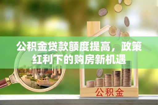 湘西公积金贷款额度提高，政策红利下的购房新机遇