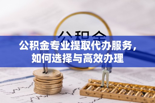 湘西公积金专业提取代办服务，如何选择与高效办理