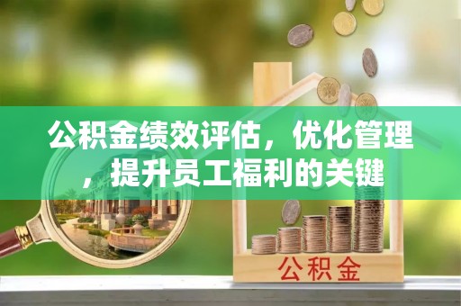 湘西公积金绩效评估，优化管理，提升员工福利的关键