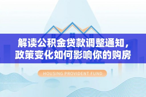 湘西解读公积金贷款调整通知，政策变化如何影响你的购房计划？