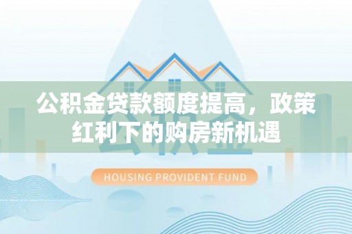 湘西公积金贷款额度提高，政策红利下的购房新机遇